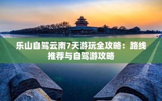 乐山到大理自驾游最佳路线 云南比较靠谱的旅行社