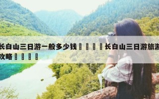 长白山旅游费用 长白山报团多少钱