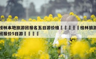 桂林旅游团报名五日游价格 桂林纯玩5日游价格