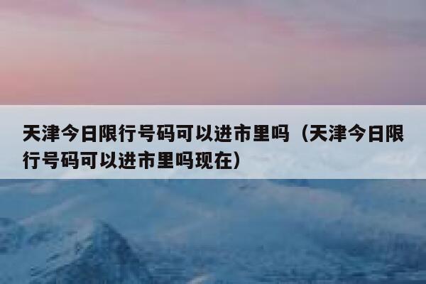 最新限号2024年天津限行 2021年-2022天津限号-第2张图片-其人生活百科